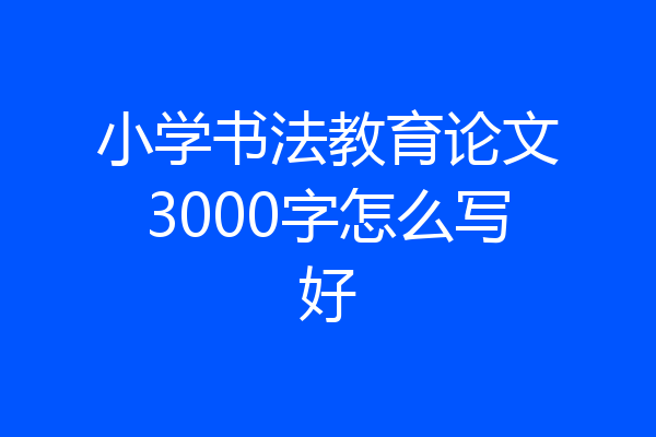 小学书法教育论文3000字怎么写好