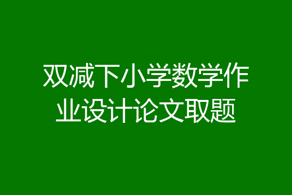 双减下小学数学作业设计论文取题