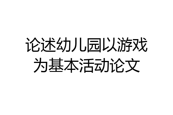 论述幼儿园以游戏为基本活动论文