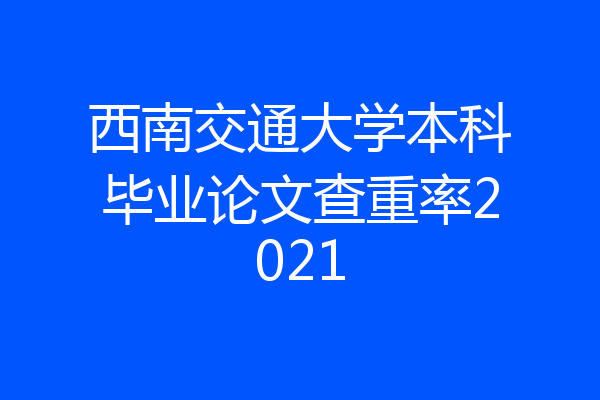西南交通大学本科毕业论文查重率2021