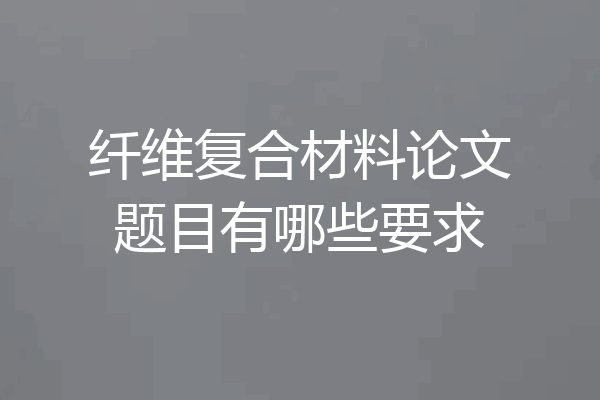 纤维复合材料论文题目有哪些要求