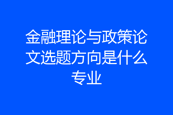 金融理论与政策论文选题方向是什么专业