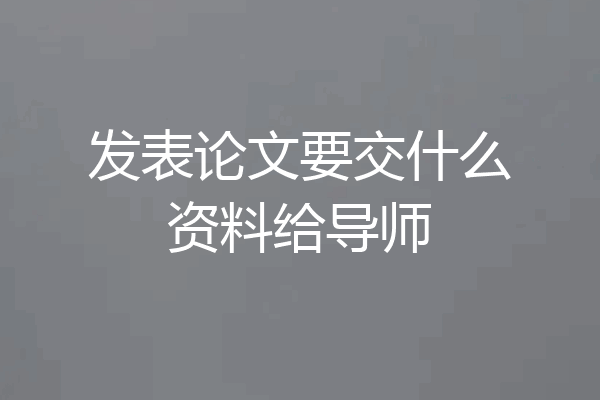 发表论文要交什么资料给导师