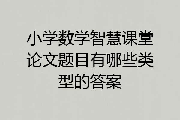 小学数学智慧课堂论文题目有哪些类型的答案