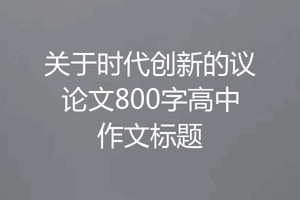 关于时代创新的议论文800字高中作文标题