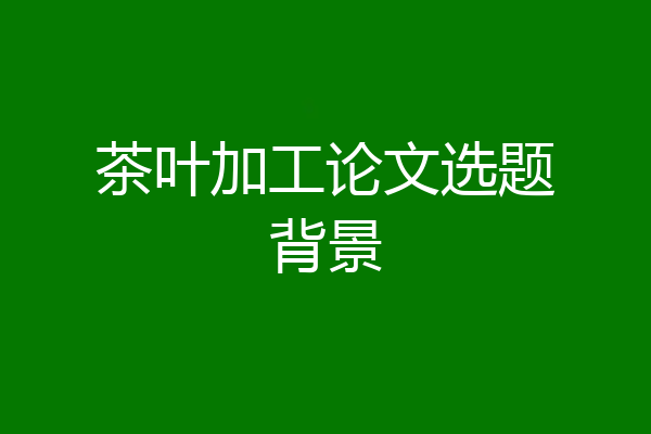 茶叶加工论文选题背景