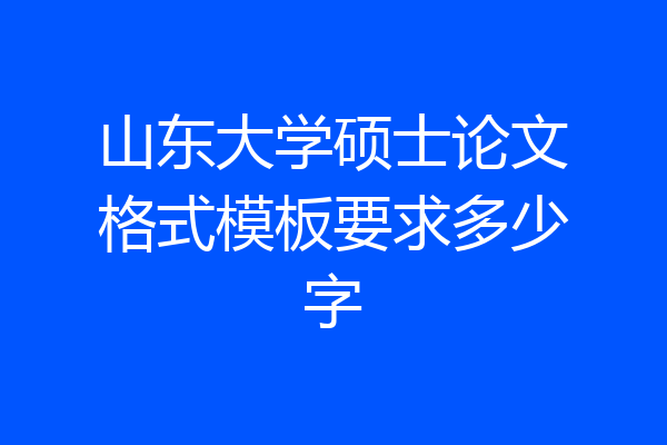 山东大学硕士论文格式模板要求多少字