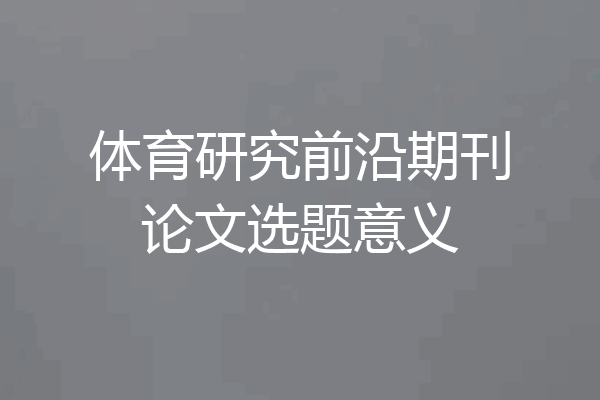 体育研究前沿期刊论文选题意义