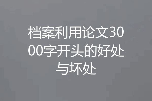 档案利用论文3000字开头的好处与坏处