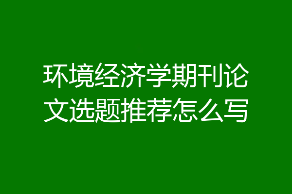 环境经济学期刊论文选题推荐怎么写