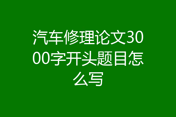 汽车修理论文3000字开头题目怎么写