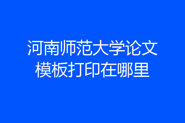 河南师范大学论文模板打印在哪里