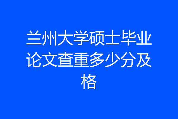 兰州大学硕士毕业论文查重多少分及格