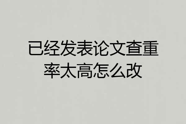 已经发表论文查重率太高怎么改