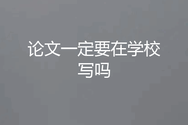 论文一定要在学校写吗