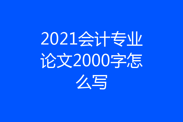 2021会计专业论文2000字怎么写