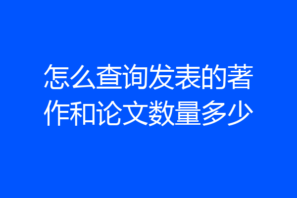 怎么查询发表的著作和论文数量多少