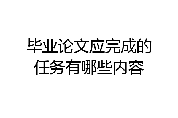毕业论文应完成的任务有哪些内容