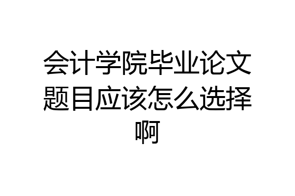 会计学院毕业论文题目应该怎么选择啊