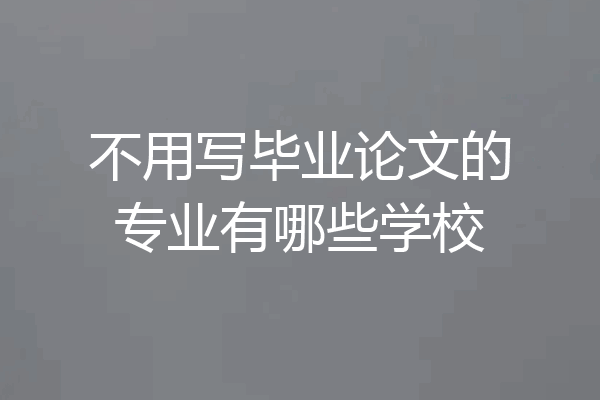 不用写毕业论文的专业有哪些学校