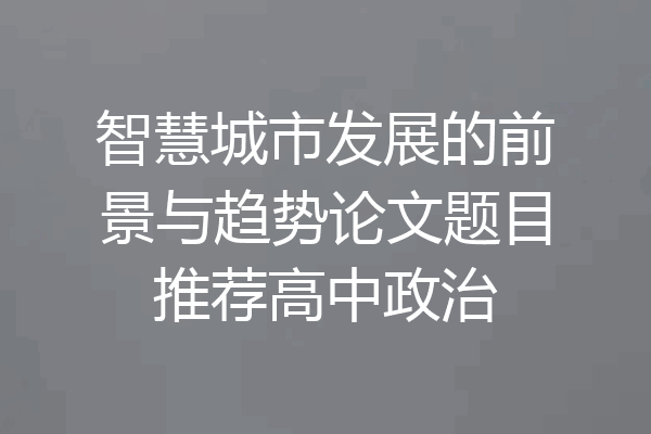 智慧城市发展的前景与趋势论文题目推荐高中政治