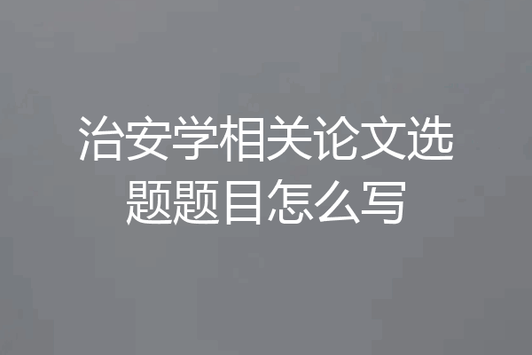 治安学相关论文选题题目怎么写