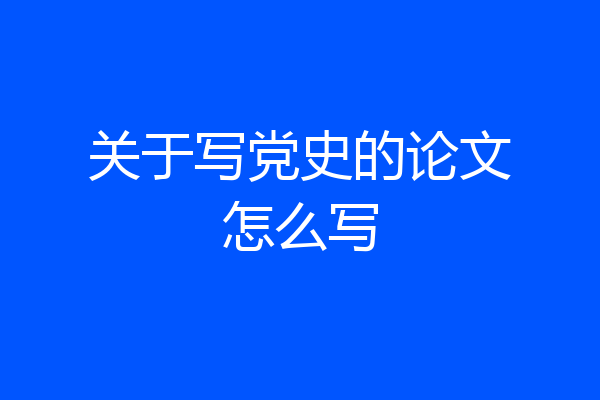 关于写党史的论文怎么写