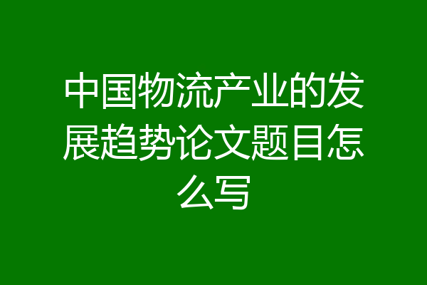 中国物流产业的发展趋势论文题目怎么写