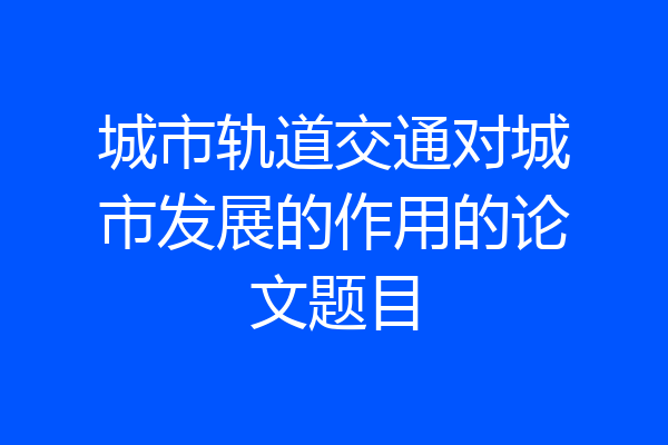 城市轨道交通对城市发展的作用的论文题目