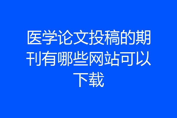 医学论文投稿的期刊有哪些网站可以下载