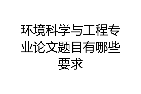 环境科学与工程专业论文题目有哪些要求