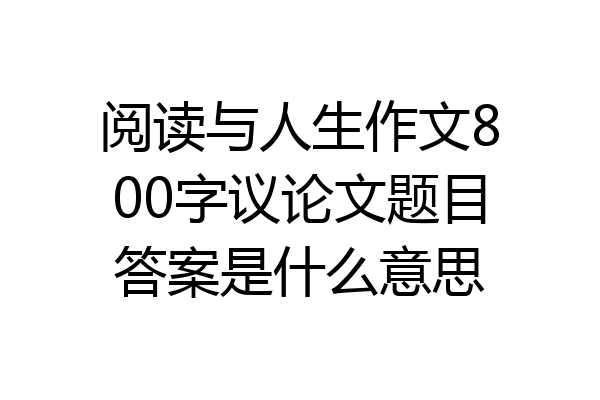 阅读与人生作文800字议论文题目答案是什么意思