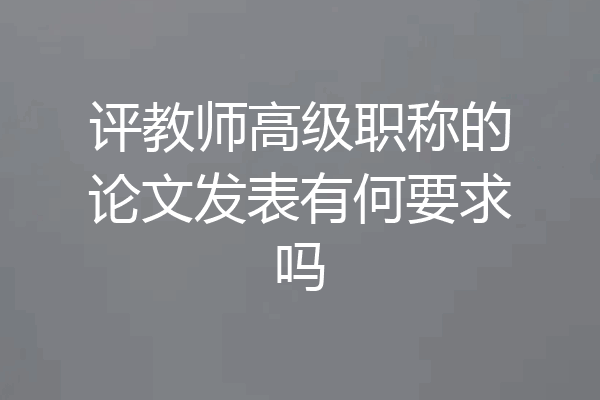 评教师高级职称的论文发表有何要求吗
