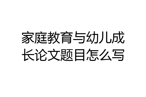 家庭教育与幼儿成长论文题目怎么写