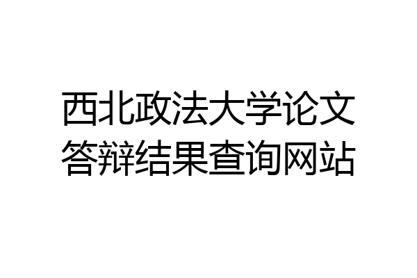 西北政法大学论文答辩结果查询网站