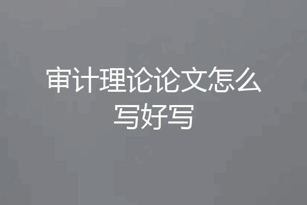 审计理论论文怎么写好写
