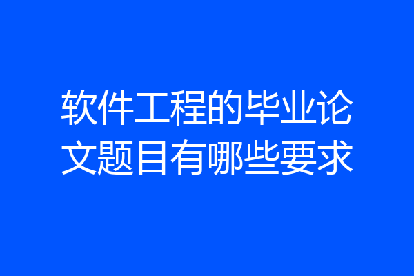 软件工程的毕业论文题目有哪些要求
