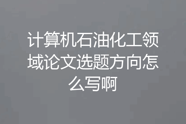 计算机石油化工领域论文选题方向怎么写啊