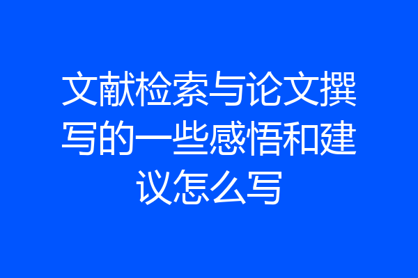 文献检索与论文撰写的一些感悟和建议怎么写