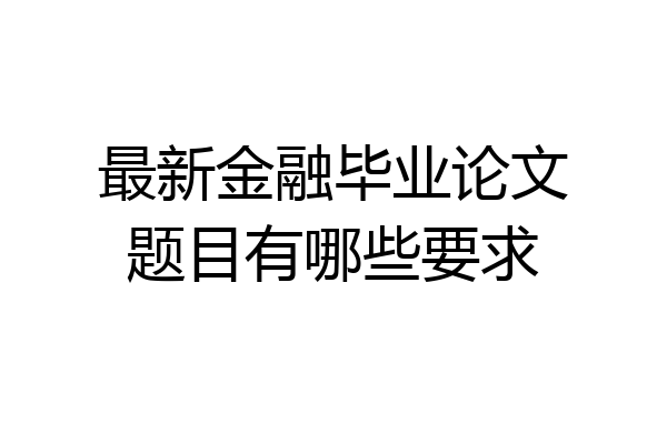 最新金融毕业论文题目有哪些要求