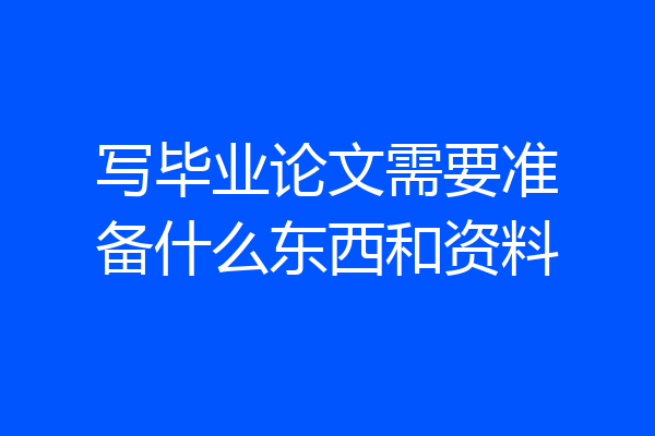 写毕业论文需要准备什么东西和资料