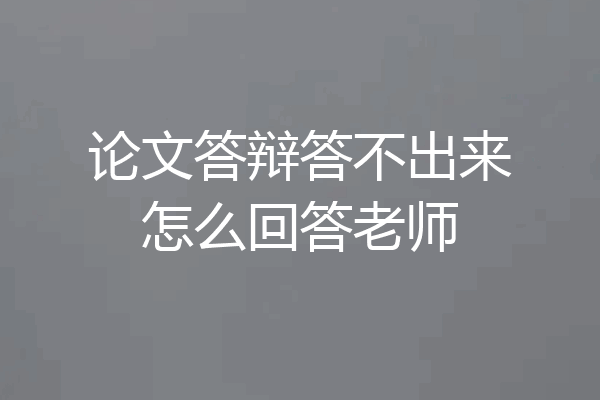 论文答辩答不出来怎么回答老师