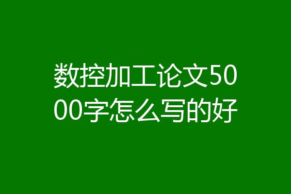 数控加工论文5000字怎么写的好