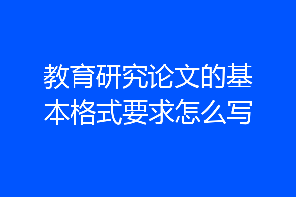 教育研究论文的基本格式要求怎么写