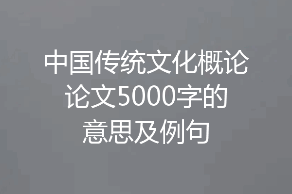 中国传统文化概论论文5000字的意思及例句