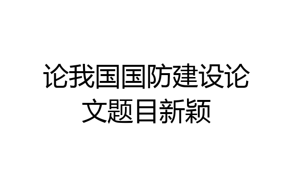 论我国国防建设论文题目新颖