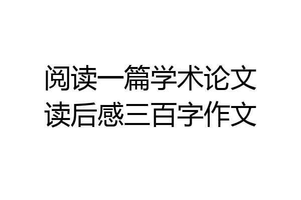 阅读一篇学术论文读后感三百字作文