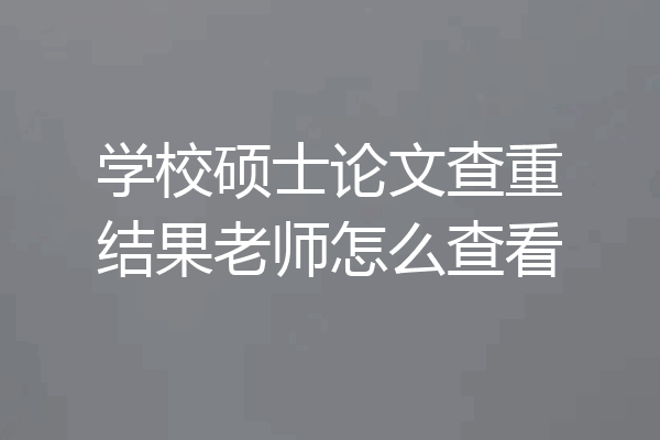 学校硕士论文查重结果老师怎么查看