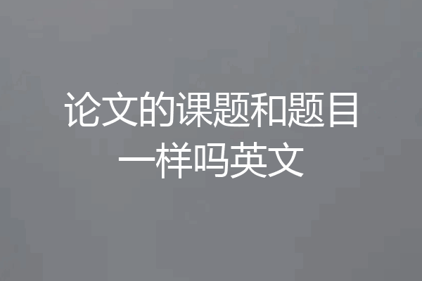 论文的课题和题目一样吗英文