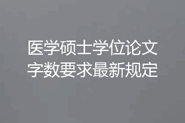 医学硕士学位论文字数要求最新规定